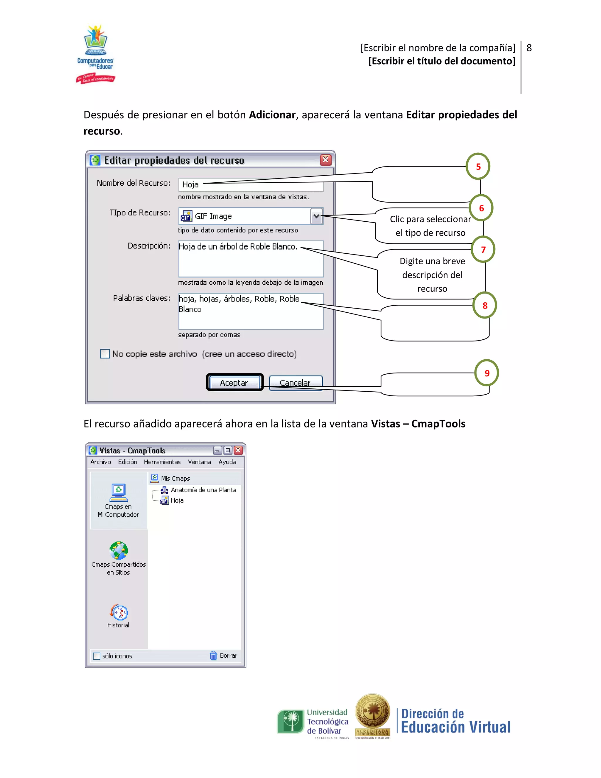 [Escribir el nombre de la compañía] 8
                                                           [Escribir el título del documento]



Después de presionar en el botón Adicionar, aparecerá la ventana Editar propiedades del
recurso.

                                                                                       5



                                                                                       6
                                                               Clic para seleccionar
                                                                el tipo de recurso
                                                                                       7
                                                                 Digite una breve
                                                                 descripción del
                                                                      recurso
                                                                                           8




                                                                                           9




El recurso añadido aparecerá ahora en la lista de la ventana Vistas – CmapTools
 