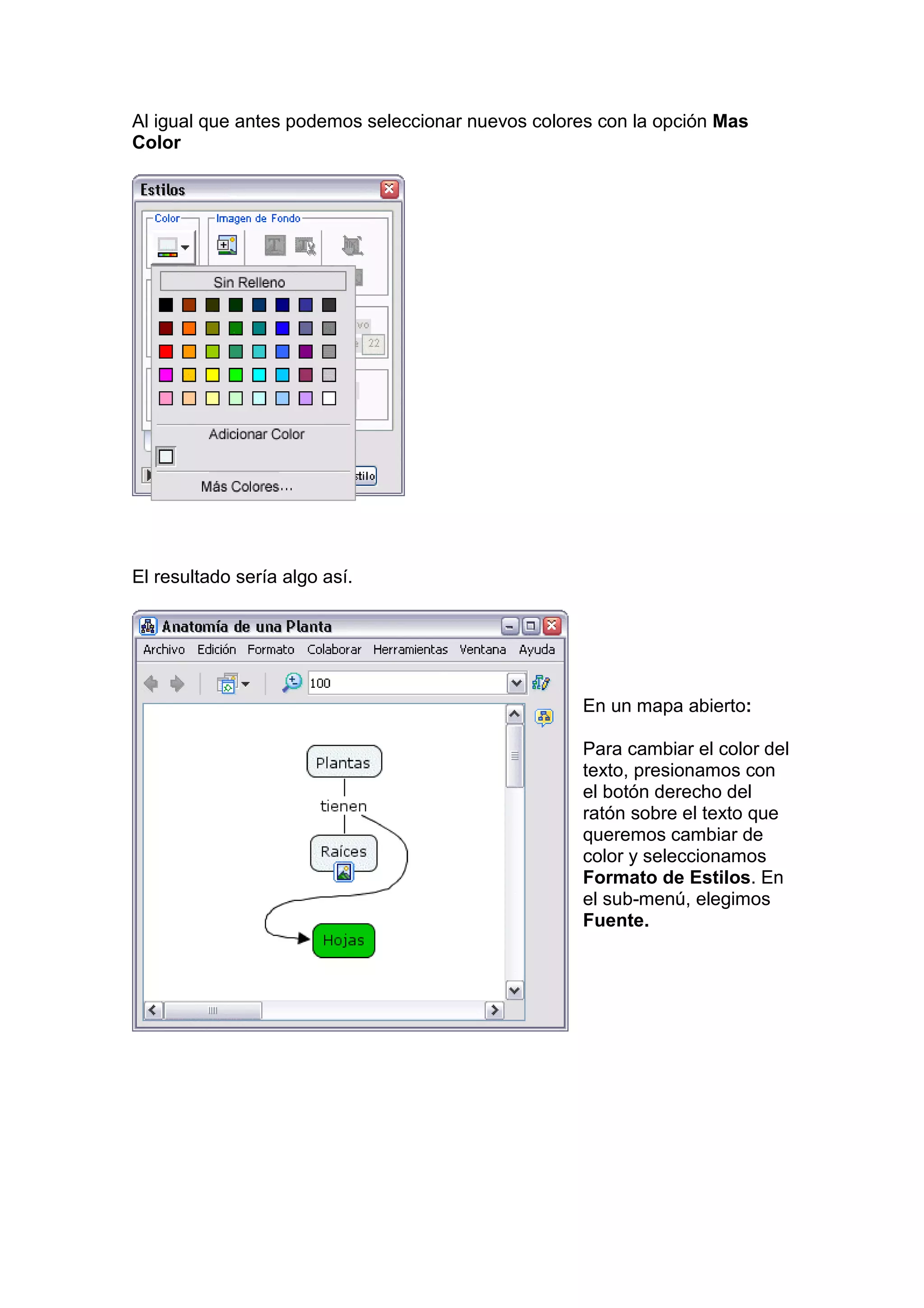 Al igual que antes podemos seleccionar nuevos colores con la opción Mas
Color




El resultado sería algo así.




                                                   En un mapa abierto:

                                                   Para cambiar el color del
                                                   texto, presionamos con
                                                   el botón derecho del
                                                   ratón sobre el texto que
                                                   queremos cambiar de
                                                   color y seleccionamos
                                                   Formato de Estilos. En
                                                   el sub-menú, elegimos
                                                   Fuente.
 