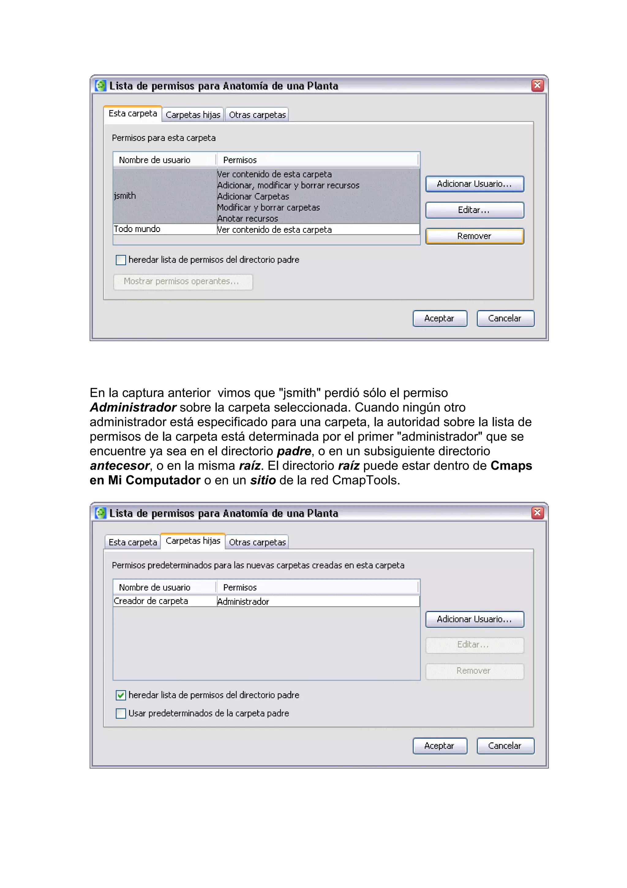 En la captura anterior vimos que "jsmith" perdió sólo el permiso
Administrador sobre la carpeta seleccionada. Cuando ningún otro
administrador está especificado para una carpeta, la autoridad sobre la lista de
permisos de la carpeta está determinada por el primer "administrador" que se
encuentre ya sea en el directorio padre, o en un subsiguiente directorio
antecesor, o en la misma raíz. El directorio raíz puede estar dentro de Cmaps
en Mi Computador o en un sitio de la red CmapTools.
 