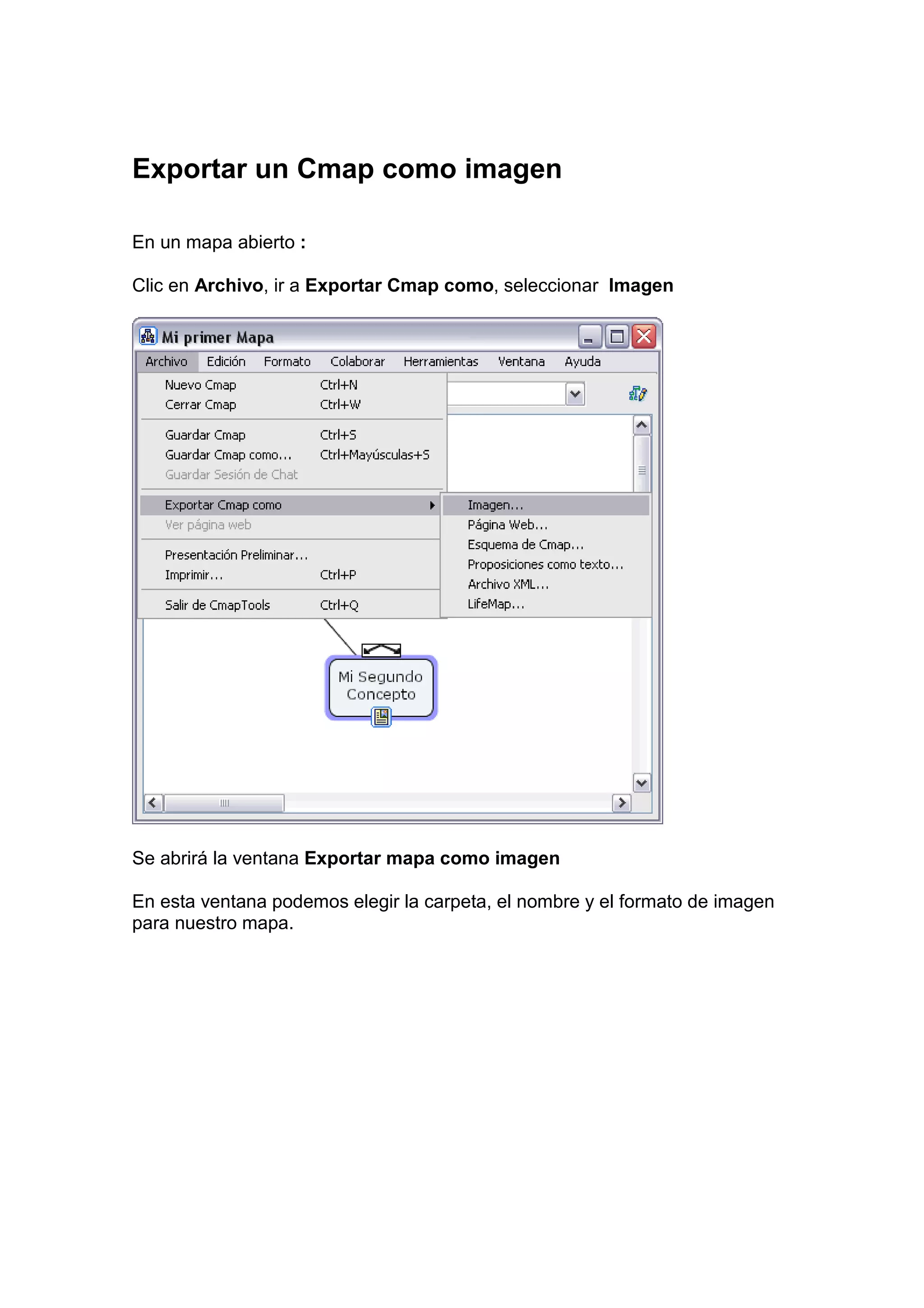 Exportar un Cmap como imagen

En un mapa abierto :

Clic en Archivo, ir a Exportar Cmap como, seleccionar Imagen




Se abrirá la ventana Exportar mapa como imagen

En esta ventana podemos elegir la carpeta, el nombre y el formato de imagen
para nuestro mapa.
 