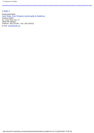 O Ambiente de Trabalho
[ Subir ]
Responsabilidade:
José Mota, Sub Projecto Automação & Robótica
Projecto Delfim
Av. Luisa Tody 416, 1º
2900-455 Setúbal
Telefone: 265-231292 - Fax: 265-535533
E-mail: geral@profoc.pt
http://server01/cnc/windows_simula/windows/ambiente/ambiente_trabalho.htm (2 of 2) [28-06-2001 15:09:18]
 