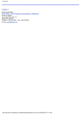 Explorador
[ Subir ]
Responsabilidade:
José Mota, Sub Projecto Automação & Robótica
Projecto Delfim
Av. Luisa Tody 416, 1º
2900-455 Setúbal
Telefone: 265-231292 - Fax: 265-535533
E-mail: geral@profoc.pt
http://server01/cnc/windows_simula/windows/explorador.htm (2 of 2) [28-06-2001 15:11:24]
 