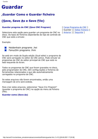 Guardar
Guardar
,Guardar Como e Guardar ficheiro
(Save, Save As e Save File)
Guardar progrma de CNC (Save CNC Program)
Seleccione esta opção para guardar um programa de CNC no
disco. Os tipos de ficheiros dependerão do tipo de controle de
CNC que está a simular.
Exemplo:
Heidenhain programs .hei
Fanuc0m programs .fnm
Se está em modo de Dupla edição (Dual edite) o programa de
CNC será carregado no editor de CNC activo. Pode simular só
programas de CNC do editor principal de CNC que está no
lado esquerda do écran.
Todos os programas de CNC que foram gravados no disco,
pelo programador de CNC, têm configurações e ficheiros de
ferramentas relacionados e que são automaticamente
carregados no programa de CNC.
Se estes arquivos não forem encontrados, então uma
mensagem de erro será exibida.
Para criar estes arquivos, seleccionar "Save Cnc Program"
(guardar o programa de CNC) na opção do menu de ficheiro
(file).
[ Carga Programa de CNC ]
[ Guardar ] [ Editar Ficheiro ]
[ Anterior ] [ Seguinte ]
Guardar como (Save As)
http://server01/cnc/windows_simula/simulacao/comandos/ficheiro/guardar.htm (1 of 3) [28-06-2001 17:29:38]
 
