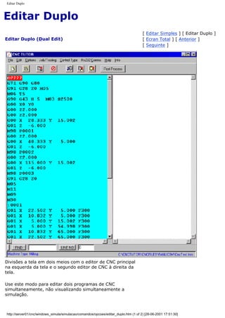 Editar Duplo
Editar Duplo
Editar Duplo (Dual Edit)
[ Editar Simples ] [ Editar Duplo ]
[ Ecran Total ] [ Anterior ]
[ Seguinte ]
Divisões a tela em dois meios com o editor de CNC principal
na esquerda da tela e o segundo editor de CNC à direita da
tela.
Use este modo para editar dois programas de CNC
simultaneamente, não visualizando simultaneamente a
simulação.
http://server01/cnc/windows_simula/simulacao/comandos/opcoes/editar_duplo.htm (1 of 2) [28-06-2001 17:51:30]
 