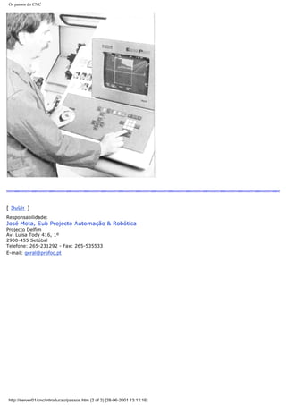 Os passos do CNC
[ Subir ]
Responsabilidade:
José Mota, Sub Projecto Automação & Robótica
Projecto Delfim
Av. Luisa Tody 416, 1º
2900-455 Setúbal
Telefone: 265-231292 - Fax: 265-535533
E-mail: geral@profoc.pt
http://server01/cnc/introducao/passos.htm (2 of 2) [28-06-2001 13:12:16]
 