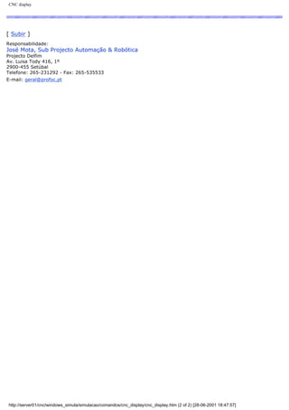 CNC display
[ Subir ]
Responsabilidade:
José Mota, Sub Projecto Automação & Robótica
Projecto Delfim
Av. Luisa Tody 416, 1º
2900-455 Setúbal
Telefone: 265-231292 - Fax: 265-535533
E-mail: geral@profoc.pt
http://server01/cnc/windows_simula/simulacao/comandos/cnc_display/cnc_display.htm (2 of 2) [28-06-2001 18:47:57]
 