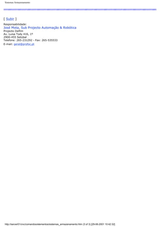 Sistemas Armazenamento
[ Subir ]
Responsabilidade:
José Mota, Sub Projecto Automação & Robótica
Projecto Delfim
Av. Luisa Tody 416, 1º
2900-455 Setúbal
Telefone: 265-231292 - Fax: 265-535533
E-mail: geral@profoc.pt
http://server01/cnc/comandos/elementos/sistemas_armazenamento.htm (3 of 3) [29-06-2001 10:42:32]
 