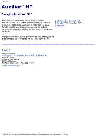 Auxiliar H
Auxiliar "H"
Função Auxiliar "H"
Para funções de manobra na máquina, ou de
movimento que não estão subordinadas ao controlo
numérico, está disponível com o endereço H, uma
função auxiliar por sequência, na qual se podem
programar, segundo o controlo, um máximo de 4 ou 8
dezenas.
O significado das funções pode ver-se nas instruções de
programação do fabricante da máquina-ferramenta.
[ Função "M" ] [ Função "S" ]
[ Função "T" ] [ Auxiliar "H" ]
[ Anterior ]
[ Subir ]
Responsabilidade:
José Mota, Sub Projecto Automação & Robótica
Projecto Delfim
Av. Luisa Tody 416, 1º
2900-455 Setúbal
Telefone: 265-231292 - Fax: 265-535533
E-mail: geral@profoc.pt
http://server01/cnc/programacao/linguagem/codigo_iso/funcoes/auxiliar_h.htm [29-06-2001 11:34:51]
 