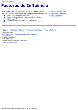Factores de Influência
Factores de Influência
Para uma correcta maquinação de peças através de uma
máquina de CNC deve-se ter em conta os seguintes factores:
Factor de influência "Máquina"
Factores de influência "Ferramenta" e "Fluido
Refrigerante"
Factor de influência "Peça" e "Material"
[ Influência Máquina ]
[ Ferramenta e Fluido ]
[ Peça e Material ]
[ Subir ] [ Influência Máquina ] [ Ferramenta e Fluido ] [ Peça e Material ]
Responsabilidade:
José Mota, Sub Projecto Automação & Robótica
Projecto Delfim
Av. Luisa Tody 416, 1º
2900-455 Setúbal
Telefone: 265-231292 - Fax: 265-535533
E-mail: geral@profoc.pt
http://server01/cnc/factores_influencia.htm [28-06-2001 13:25:20]
 