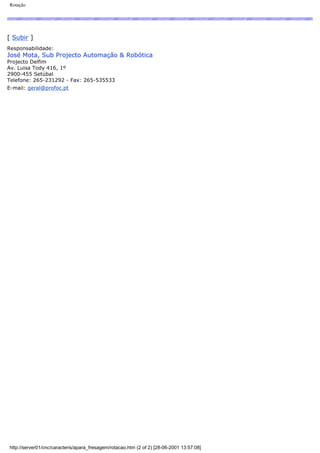 Rotação
[ Subir ]
Responsabilidade:
José Mota, Sub Projecto Automação & Robótica
Projecto Delfim
Av. Luisa Tody 416, 1º
2900-455 Setúbal
Telefone: 265-231292 - Fax: 265-535533
E-mail: geral@profoc.pt
http://server01/cnc/caracteris/apara_fresagem/rotacao.htm (2 of 2) [28-06-2001 13:57:08]
 