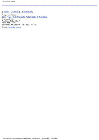 Maquinação por CN
[ Subir ] [ Falhas ] [ Correcção ]
Responsabilidade:
José Mota, Sub Projecto Automação & Robótica
Projecto Delfim
Av. Luisa Tody 416, 1º
2900-455 Setúbal
Telefone: 265-231292 - Fax: 265-535533
E-mail: geral@profoc.pt
http://server01/cnc/caracteris/maquinacao_cnc.htm (2 of 2) [28-06-2001 13:58:23]
 