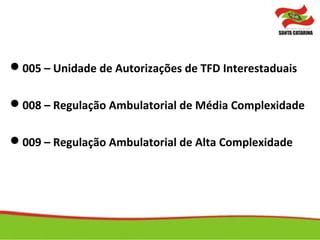 005 – Unidade de Autorizações de TFD Interestaduais
008 – Regulação Ambulatorial de Média Complexidade
009 – Regulação Ambulatorial de Alta Complexidade
 