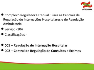 Complexo Regulador Estadual : Para as Centrais de
Regulação de Internações Hospitalares e de Regulação
Ambulatorial
Serviço -104
Classificações -
001 – Regulação de Internação Hospitalar
002 – Central de Regulação de Consultas e Exames
 