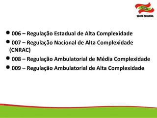006 – Regulação Estadual de Alta Complexidade
007 – Regulação Nacional de Alta Complexidade
(CNRAC)
008 – Regulação Ambulatorial de Média Complexidade
009 – Regulação Ambulatorial de Alta Complexidade
 