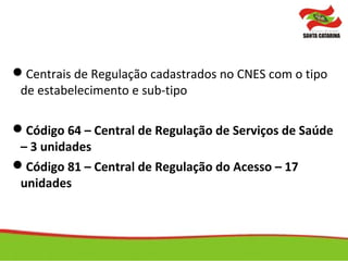 Centrais de Regulação cadastrados no CNES com o tipo
de estabelecimento e sub-tipo
Código 64 – Central de Regulação de Serviços de Saúde
– 3 unidades
Código 81 – Central de Regulação do Acesso – 17
unidades
 