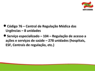 Código 76 – Central de Regulação Médica das
Urgências – 8 unidades
Serviço especializado – 104 – Regulação de acesso a
ações e serviços de saúde – 278 unidades (hospitais,
ESF, Centrais de regulação, etc.)
 