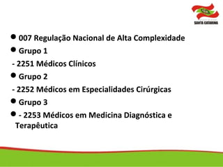 007 Regulação Nacional de Alta Complexidade
Grupo 1
- 2251 Médicos Clínicos
Grupo 2
- 2252 Médicos em Especialidades Cirúrgicas
Grupo 3
- 2253 Médicos em Medicina Diagnóstica e
Terapêutica
 