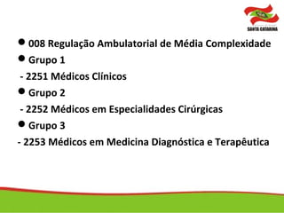 008 Regulação Ambulatorial de Média Complexidade
Grupo 1
- 2251 Médicos Clínicos
Grupo 2
- 2252 Médicos em Especialidades Cirúrgicas
Grupo 3
- 2253 Médicos em Medicina Diagnóstica e Terapêutica
 