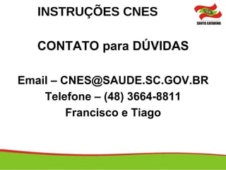 INSTRUÇÕES CNES
CONTATO para DÚVIDAS
Email – CNES@SAUDE.SC.GOV.BR
Telefone – (48) 3664-8811
Francisco e Tiago
 