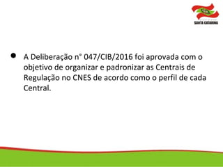  A Deliberação n° 047/CIB/2016 foi aprovada com o
objetivo de organizar e padronizar as Centrais de
Regulação no CNES de acordo como o perfil de cada
Central.
 