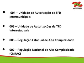  004 – Unidade de Autorização de TFD
Intermunicipais
 005 – Unidade de Autorizações de TFD
Interestaduais
 006 – Regulação Estadual de Alta Complexidade
 007 – Regulação Nacional de Alta Complexidade
(CNRAC)
 