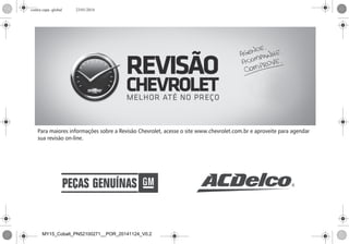 Para maiores informações sobre a Revisão Chevrolet, acesse o site www.chevrolet.com.br e aproveite para agendar
sua revisão on-line.
contra capa -global 23/01/2014
MY15_Cobalt_PN52100271__POR_20141124_V0.2
 