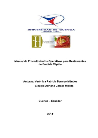 Manual de Procedimientos Operativos para Restaurantes
de Comida Rápida
Autoras: Verónica Patricia Bermeo Méndez
Claudia Adriana Caldas Molina
Cuenca – Ecuador
2014
 