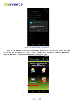 Figura 6 - Alerta de confirmação do processo realizado

Após ter sido realizado o procedimento de conexão deve ser feito a sincronização entre o aplicativo
do aparelho e o servidor de dados, para efetuar o procedimento pressione o botão de “Sincronização”
destacado na Figura 7 - Ícone para procedimento de sincronização de dados.

Figura 7 - Ícone para procedimento de sincronização de dados.

Página 5 de 15

 