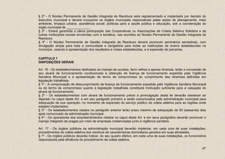 § 2º - O Núcleo Permanente de Gestão Integrada de Resíduos será regulamentado e implantado por decreto do
executivo municipal e deverá incorporar os órgãos municipais responsáveis pelas ações de planejamento, meio
ambiente, limpeza urbana, assistência social, políticas para a saúde pública e educação, sob a coordenação do
órgão municipal de _____________.
§ 3º - Estará garantida a plena participação das Cooperativas ou Associações de Coleta Seletiva Solidária e de
outras instituições sociais envolvidas com a temática, nas reuniões do Núcleo Permanente de Gestão Integrada de
Resíduos.
§ 4º - O Núcleo Permanente de Gestão Integrada de Resíduos deverá promover seminários semestrais, com
divulgação ampla para toda a comunidade e obrigatória para todas as instituições de ensino estabelecidas no
município, visando à apresentação dos resultados e metas estabelecidas, e à expansão de parcerias.

CAPÍTULO 7
DISPOSIÇÕES GERAIS

Art. 16 - Os estabelecimentos dedicados ao manejo de sucatas, ferro velhos e aparas diversas, terão a concessão de
seu alvará de funcionamento condicionada à obtenção de licença de funcionamento expedida pela Vigilância
Sanitária Municipal e à apresentação de termo de compromisso do cumprimento das diretrizes definidas em
legislação trabalhista.
§ 1º - A comprovação de descumprimento da licença de funcionamento expedida pela Vigilância Sanitária Municipal
ou do termo de compromisso quanto à legislação trabalhista constituirá motivação suficiente para a cassação do
alvará de funcionamento.
§ 2º - Os estabelecimentos com alvará de funcionamento prévio à promulgação desta lei deverão obedecer ao
disposto no caput deste Art. e em seu parágrafo primeiro e serão comunicados pela administração municipal para
adequação de sua operação, no momento de expansão do serviço público de coleta seletiva para as regiões onde
estejam implantados.
§ 3º - Os estabelecimentos citados no parágrafo anterior terão prazo máximo de adequação de 60 (sessenta) dias
após comunicado da administração municipal.
§ 4º - Os operadores dos empreendimentos citados no caput deste Art. e em seus parágrafos deverão promover o
manejo integrado de pragas por meio de empresas credenciadas junto à vigilância sanitária.

Art. 17 - Os órgãos públicos da administração municipal deverão implantar, em cada uma de suas instalações,
procedimentos de coleta seletiva dos resíduos de características domiciliares gerados em suas atividades.
§ 1º - Os órgãos públicos deverão indicar, do seu quadro efetivo, em cada uma de suas instalações, os funcionários
responsáveis pela eficiência do procedimento de coleta seletiva.

                                                                                                               47
 