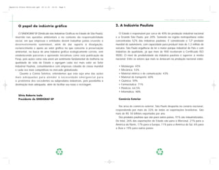 Apostila Coleta Seletiva2.qxd     20.11.03   19:32   Page 6




                                                                                                                                                     Coleta Seletiva e Reciclagem de Excedentes Industriais


        O papel da indústria gráfica                                                                      2. A Indústria Paulista

        O SINDIGRAF-SP (Sindicato das Indústrias Gráficas no Estado de São Paulo),                           O Estado é responsável por cerca de 40% da produção industrial nacional
     inserido nas questões ambientais e no contexto da responsabilidade                                   e a Grande São Paulo, por 20%. Somente na região metropolitana estão
     social, em que empresas e entidades devem trabalhar juntas visando o                                 concentradas 52% das indústrias paulistas. É considerado o 12º produtor
     desenvolvimento sustentável, além de dar suporte à divulgação,                                       mundial de automóveis, com capacidade para produzir mais de 1,2 milhão de
     esclarecimento e apoio ao setor gráfico no que concerne à preservação                                veículos. São Paulo orgulha-se de ter o maior parque industrial do País e com
     ambiental, na busca de uma indústria gráfica ecologicamente correta, vem                             indústrias de qualidade, já que mais de 900 receberam o Certificado ISO
     estabelecendo parcerias e apoiando iniciativas como esta publicação da                               9000. O nível de produtividade da indústria paulista é superior à média
     Fiesp, pois ações como esta unem um sentimento fundamental de melhoria na                            nacional. Entre os setores que mais se destacam na produção nacional estão:
     qualidade de vida do Estado e agregam cada vez mais valor ao Setor
     Industrial Paulista, consolidando-o com empresas cidadãs de classe mundial                             •   Metalurgia: 45%
     e cada vez mais competitivas no mercado globalizado.                                                   •   Mecânica: 53%
         Quanto a Coleta Seletiva, entendemos que esta seja uma das ações                                   •   Material elétrico e de comunicação: 43%
     mais a d e q u a d a s p a r a a t e n d e r à n e c e s s i d a d e e m e r g e n c i a l p a r a     •   Material de transporte: 60%
     o problema dos excedentes ou subprodutos industriais, pois possibilita a                               •   Química: 59%
     destinação mais adequada, além de facilitar seu reúso e reciclagem.                                    •   Farmacêutica: 71%
                                                                                                            •   Plásticos: 64,5%
                                                                                                            •   Informática: 48%
        Sílvio Roberto Isola
        Presidente do SINDIGRAF-SP                                                                          Comércio Exterior


                                                                                                             Na área de comércio exterior, São Paulo desponta no cenário nacional,
                                                                                                          respondendo por mais de 33% de todas as exportações brasileiras. São
                                                                                                          mais de R$ 18 bilhões exportados por ano.
                                                                                                             Dos produtos paulistas que vão para outros países, 91% são industrializados.
                                                                                                          Do total, 26% das exportações do Estado vão para o Mercosul, 21% para a
                                                                                                          América do Norte, 17% para a Europa, 11% para a América do Sul, 6% para
                                                                                                          a Ásia e 19% para outros países.




                                                     6                                                                                          7
 
