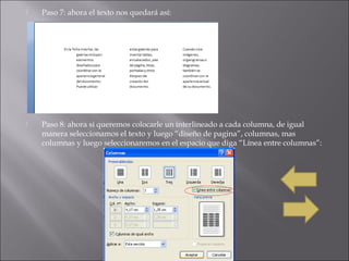  Paso 7: ahora el texto nos quedará así:
Paso 8: ahora si queremos colocarle un interlineado a cada columna, de igual
manera seleccionamos el texto y luego “diseño de pagina”, columnas, mas
columnas y luego seleccionaremos en el espacio que diga “Línea entre columnas”: