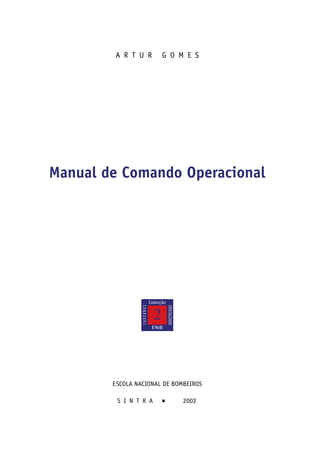 A R T U R                 G O M E S




    Manual de Comando Operacional




                                 Colecção
                      CADERNOS



                                            ESPECIALIZADOS




                                   2
                                  ENB




            ESCOLA NACIONAL DE BOMBEIROS

             S I N T R A               2002
 
