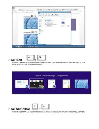  ALT+TAB +
PERMITE CAMBIAR DE VENTANA (MANTÉN PRESIONADO ALT MIENTRAS PRESIONAS TAB PARA ELEGIR
VISUALMENTE A CUÁL VENTANA DIRIGIRTE).
 ALT GR+TABALT +
PERMITE MOSTRAR LAS VENTANASABIERTASHASTA ESCOGERUNA OPCIÓN (CON LA TECLA ENTER).
 