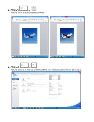  CTRL+V +
PERMITE PEGAR EL ELEMENTO SELECCIONADO.
 CTRL+G +
PERMITE GUARDAR EL ARCHIVO AUTOMATICAMENTE; SIN HACER LA FUNCION MAANUAL DE GUARDAR.
 