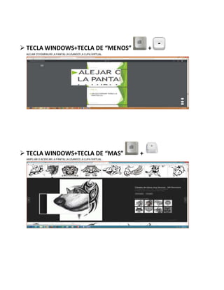  TECLA WINDOWS+TECLA DE “MENOS” +
ALEJAR O DISMINUIR LAPANTALLAUSANDO LALUPAVIRTUAL.
 TECLA WINDOWS+TECLA DE “MAS” +
AMPLIAR O ACERCAR LAPANTALLAUSANDO LALUPAVIRTUAL..
 