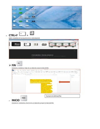  CTRL+F +
ABRE LA BARRA DE BUSQUEDA EN EL EXPLORADOR.
 FIN
COLOCA EL CURSOR AL FINAL DELALÍNEAEN LAQUESE ENCUENTRE.
 INICIO
COLOCA EL CURSOR AL INICIO DE LA LÍNEA EN LA QUE SE ENCUENTRE.
Cursor enúltimafila
 
