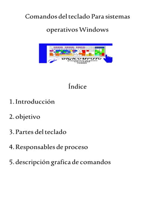 Comandos delteclado Para sistemas
operativos Windows
Índice
1.Introducción
2.objetivo
3.Partes delteclado
4.Responsables de proceso
5.descripción graficade comandos
 