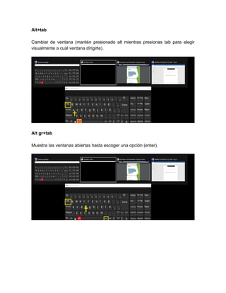 Alt+tab
Cambiar de ventana (mantén presionado alt mientras presionas tab para elegir
visualmente a cuál ventana dirigirte).
Alt gr+tab
Muestra las ventanas abiertas hasta escoger una opción (enter).
 