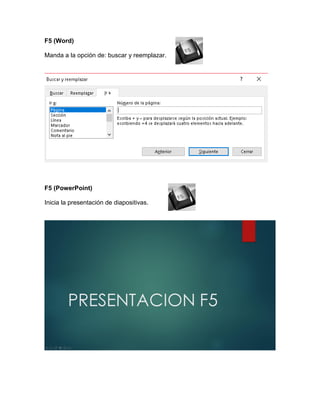F5 (Word)
Manda a la opción de: buscar y reemplazar.
F5 (PowerPoint)
Inicia la presentación de diapositivas.
 