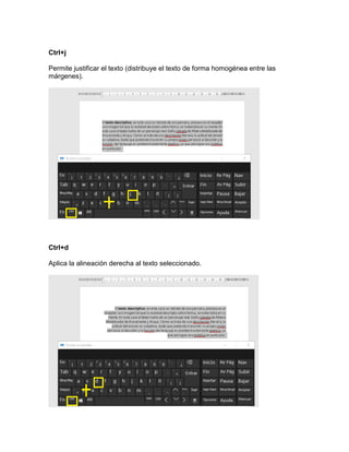 Ctrl+j
Permite justificar el texto (distribuye el texto de forma homogénea entre las
márgenes).
Ctrl+d
Aplica la alineación derecha al texto seleccionado.
 