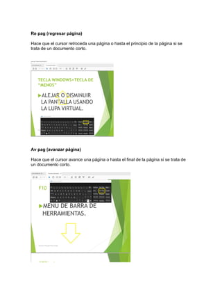 Re pag (regresar página)
Hace que el cursor retroceda una página o hasta el principio de la página si se
trata de un documento corto.
Av pag (avanzar página)
Hace que el cursor avance una página o hasta el final de la página si se trata de
un documento corto.
 