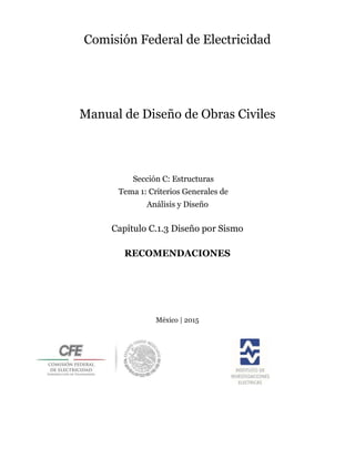 Comisión Federal de Electricidad
Manual de Diseño de Obras Civiles
Sección C: Estructuras
Tema 1: Criterios Generales de
Análisis y Diseño
Capítulo C.1.3 Diseño por Sismo
RECOMENDACIONES
México | 2015
 
