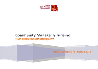 [Escribir texto] [Escribir texto]
Prodetur:Plan de Formacion 2012
Community Manager y Turismo
TEMA 4 COMUNICACIÓN CORPORATIVA
 