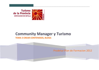 Prodetur:Plan de Formacion 2012
Community Manager y Turismo
TEMA 3 CREAR CONTENIDOS, BLOGS
 