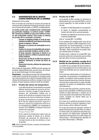 DIAGNÓSTICO
DDNX163(E) - Edición 1 de 05/2004 2-9
2.2 DIAGNÓSTICO EN EL BANCO
CARACTERÍSTICAS DE LA BOMBA
Preparación de la prueba:
Para el montaje de la bomba en el banco de prueba así
como para las condiciones iniciales de arranque, consul-
tar el manual del proveedor y la INTEC correspondiente.
La bomba puede estar completamente contaminada
por partículas metálicas. La primera prueba "LLENA-
DO" lanzado por OCRES se usará para verificar el esta-
do del combustible residual. Esta prueba se efectúa
con el tubo AP no conectado a la bomba:
– Conectar el recipiente incluido en el kit de herra-
mientasenlasalidaAPyenelretornodelabomba.
– Ajustar el régimen a 100 rpm.
– Recuperar un volumen de combustible en el re-
cipiente.
– Confimar(ono)queelcombustibleestácontami-
nado por partículas metálicas, usando un imán.
– Si fuese necesario, desmontar el Venturi (o el
banjo de retorno) y verificar la presencia de par-
tículas metálicas.
– Si es el caso, se trata de un fallo de la zapata/ro-
dillo/leva: desmontar la bomba del banco de
prueba.
– Desmontar la bomba y efectuar las reparaciones
necesarias.
Para la fase de diagnóstico, OCRES permite escoger las
pruebas independientemente unos de otros. Sin embar-
go, se recomienda seguir el orden siguiente.
Importante : para algunos puntos de funcionamiento,
puede haber una deriva de la presión en el sistema (para
una misma posición de la válvula de ajuste) debido a los
efectos de la temperatura verificar y corregir el valor de la
presión si fuese necesario antes de medir los caudales.
2.2.1 Prueba del sensor de temperatura
La prueba del sensor de temperatura se puede
efectuar durante la fase de aumento de tem-
peratura / llenado / lavado. El valor de la tem-
peratura del combustible medida por el
sensor de la bomba se compara al valor de la
temperatura de retorno indicada por el banco.
El sensor de temperatura se prueba entre 20 y
40 °C. No hay ninguna operación especial a
efectuar excepto la comparación entre el va-
lor visualizado por OCRES y en visualizado en
el banco. En el AVM2PC, la relación entre los 2
valores es la siguiente:
T bomba ~ T retorno - 2 °C
Si los valores de temperatura están fuera de
tolerancia, cambiar el sensor de la bomba.
Consultar las secciones de desmontaje y
montaje donde se dan los detalles y el par
de apriete.
N-B : Para la bomba Citroën, el sensor de temperatu-
ra no se prueba.
2.2.2 Prueba de la IMV
Lal pruebade la IMV consiste en alimentar la
electroválvula con una corriente RCO a una fre-
cuencia específica. La meta consiste en verifi-
car que:
– El pistón no esté bloqueado en una posición.
– El pistón se desplace correctamente en
función del valor de la corriente aplicada.
– El efecto de histéresis se encuentra en las to-
lerancias predefinidas.
Usar la " prueba IMV " en OCRES.
Si los caudales AP medidos están fuera de las
tolerancias, cambiar la IMV respetando el pro-
cedimiento, las recomendaciones y el par de
apriete indicado en las partes "Desmontaje" y
"Montaje". Estas operaciones se pueden efec-
tuar directamente en el banco.
Se debe volver a efectuar la "prueba IMV" des-
pués del cambio del componente para verificar
que este último funciona correctamente.
2.2.3 Medida de los caudales, prueba de la
bomba de transferencia y del Venturi
La medida de los caudales AP permite determi-
nar si las prestaciones de la bomba están en las
tolerancias definidas para los componentes de
origen.
Si los síntomas relacionados con la bomba cor-
responden a la generación o la estabilidad de la
presión, es necesario medir la presión de trans-
ferencia antes de desmontar la bomba. Esto per-
mite encontrar precisamente el origen del fallo:
regulador de presión de transferencia, bomba
de transferencia...
A fin de medir este parámetro, el sensor de tem-
peratura decombustible (o laIMVpara labomba
Citroën) se debe desmontar y cambiar por el
sensor de presión de transferencia. Para las tole-
rancias, consultar los valores dados por el
software OCRES.
En el caso de un problema de presión de trans-
ferencia, cambiar el conjunto (regulador o bom-
ba) en causa y volver a efectuar la prueba.
En el caso del cambio del regulador, verificar el
estado del alojamiento de este último. En efecto,
en ciertos casos, las oscilaciones del pistón pue-
den generar una deformación (aplanado) del
alojamiento del regulador en el cárter. Seguir las
instrucciones y recomendaciones descritas en
las partes "Desmontaje" y "Montaje".
 