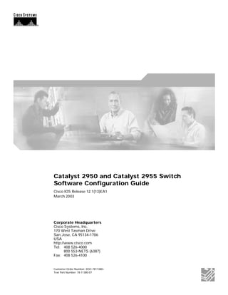Catalyst 2950 and Catalyst 2955 Switch
Software Configuration Guide
Cisco IOS Release 12.1(13)EA1
March 2003




Corporate Headquarters
Cisco Systems, Inc.
170 West Tasman Drive
San Jose, CA 95134-1706
USA
http://www.cisco.com
Tel: 408 526-4000
       800 553-NETS (6387)
Fax: 408 526-4100


Customer Order Number: DOC-7811380=
Text Part Number: 78-11380-07
 