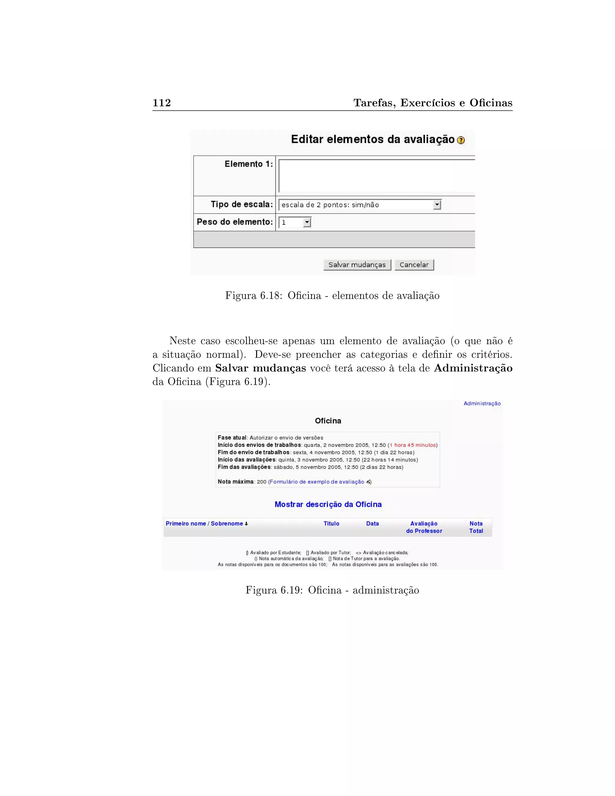 112 Tarefas, Exercícios e Ocinas
Figura 6.18: Ocina - elementos de avaliação
Neste caso escolheu-se apenas um elemento de avaliação (o que não é
a situação normal). Deve-se preencher as categorias e denir os critérios.
Clicando em Salvar mudanças você terá acesso à tela de Administração
da Ocina (Figura 6.19).
Figura 6.19: Ocina - administração
 