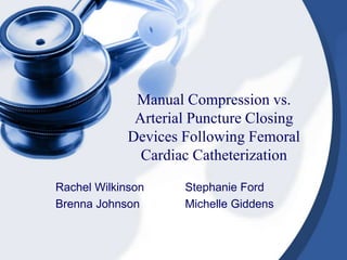 Manual Compression vs.
              Arterial Puncture Closing
             Devices Following Femoral
               Cardiac Catheterization

Rachel Wilkinson     Stephanie Ford
Brenna Johnson       Michelle Giddens
 