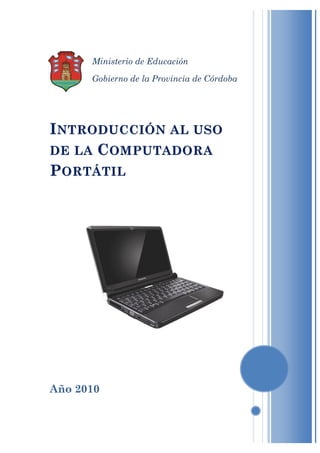 N
      Ministerio   de Educación

      Gobierno de la Provincia de Córdoba




INTRODUCCIÓN AL USO
DE LA COMPUTADORA
PORTÁTIL




Año 2010
 