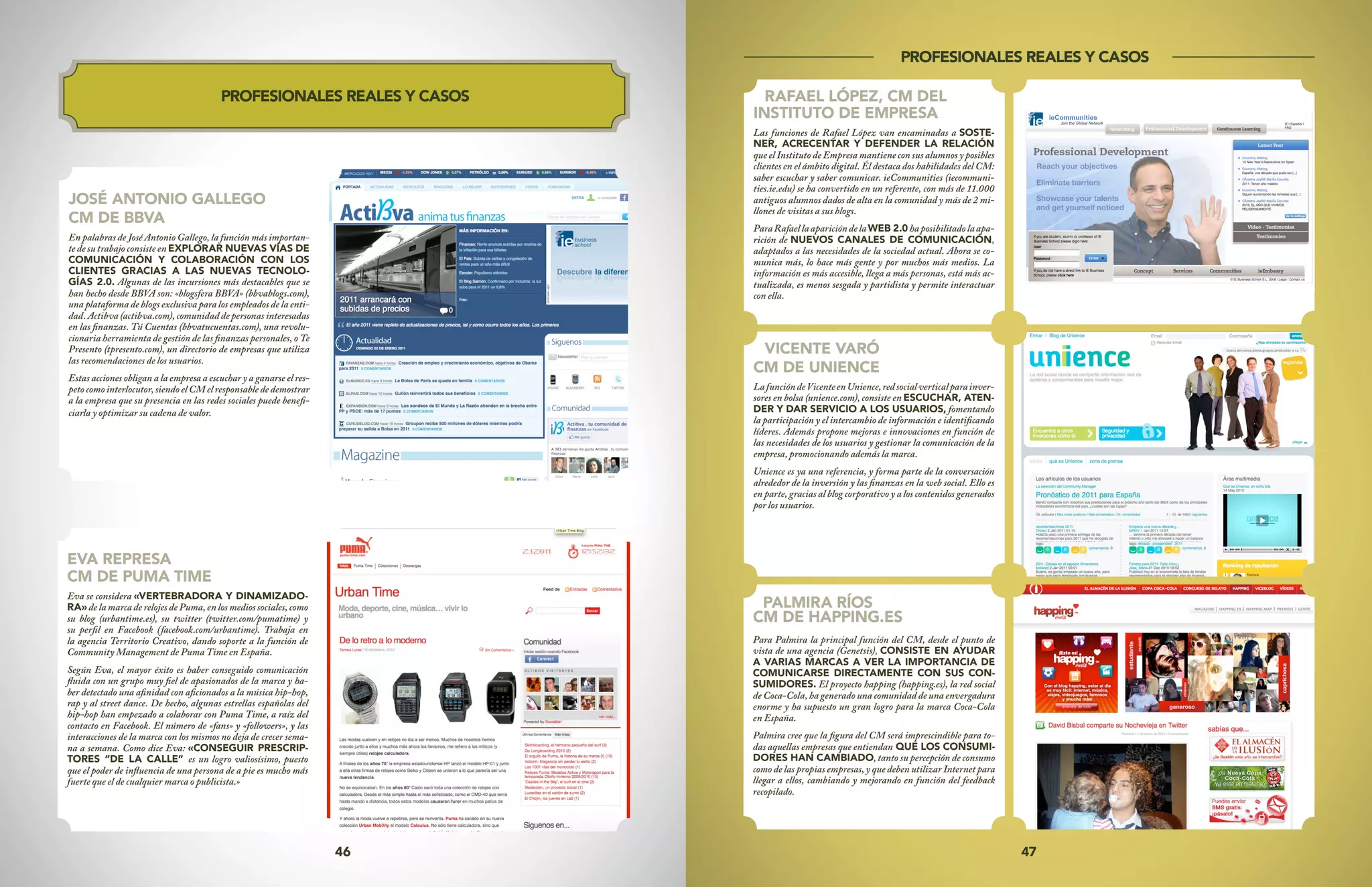 47
46
RAFAEL LÓPEZ, CM DEL
INSTITUTO DE EMPRESA
Las funciones de Rafael López van encaminadas a SOSTE-
NER, ACRECENTAR Y DEFENDER LA RELACIÓN
que el Instituto de Empresa mantiene con sus alumnos y posibles
clientes en el ámbito digital. Él destaca dos habilidades del CM:
saber escuchar y saber comunicar. ieCommunities (iecommuni-
ties.ie.edu) se ha convertido en un referente, con más de 11.000
antiguos alumnos dados de alta en la comunidad y más de 2 mi-
llones de visitas a sus blogs.
ParaRafaellaaparicióndelaWEB 2.0haposibilitadolaapa-
rición de NUEVOS CANALES DE COMUNICACIÓN,
adaptados a las necesidades de la sociedad actual. Ahora se co-
munica más, lo hace más gente y por muchos más medios. La
información es más accesible, llega a más personas, está más ac-
tualizada, es menos sesgada y partidista y permite interactuar
con ella.
PROFESIONALES REALES Y CASOS
VICENTE VARÓ
CM DE UNIENCE
LafuncióndeVicenteenUnience,redsocialverticalparainver-
sores en bolsa (unience.com), consiste en ESCUCHAR, ATEN-
DER Y DAR SERVICIO A LOS USUARIOS, fomentando
la participación y el intercambio de información e identificando
líderes. Además propone mejoras e innovaciones en función de
las necesidades de los usuarios y gestionar la comunicación de la
empresa, promocionando además la marca.
Unience es ya una referencia, y forma parte de la conversación
alrededor de la inversión y las finanzas en la web social. Ello es
en parte, gracias al blog corporativo y a los contenidos generados
por los usuarios.
PALMIRA RÍOS
CM DE HAPPING.ES
Para Palmira la principal función del CM, desde el punto de
vista de una agencia (Genetsis), CONSISTE EN AYUDAR
A VARIAS MARCAS A VER LA IMPORTANCIA DE
COMUNICARSE DIRECTAMENTE CON SUS CON-
SUMIDORES. El proyecto happing (happing.es), la red social
de Coca-Cola, ha generado una comunidad de una envergadura
enorme y ha supuesto un gran logro para la marca Coca-Cola
en España.
Palmira cree que la figura del CM será imprescindible para to-
das aquellas empresas que entiendan QUE LOS CONSUMI-
DORES HAN CAMBIADO, tanto su percepción de consumo
como de las propias empresas, y que deben utilizar Internet para
llegar a ellos, cambiando y mejorando en función del feedback
recopilado.
JOSÉ ANTONIO GALLEGO
CM DE BBVA
En palabras de José Antonio Gallego, la función más importan-
te de su trabajo consiste en EXPLORAR NUEVAS VÍAS DE
COMUNICACIÓN Y COLABORACIÓN CON LOS
CLIENTES GRACIAS A LAS NUEVAS TECNOLO-
GÍAS 2.0. Algunas de las incursiones más destacables que se
han hecho desde BBVA son: «blogsfera BBVA» (bbvablogs.com),
una plataforma de blogs exclusiva para los empleados de la enti-
dad. Actibva (actibva.com), comunidad de personas interesadas
en las finanzas. Tú Cuentas (bbvatucuentas.com), una revolu-
cionaria herramienta de gestión de las finanzas personales, o Te
Presento (tpresento.com), un directorio de empresas que utiliza
las recomendaciones de los usuarios.
Estas acciones obligan a la empresa a escuchar y a ganarse el res-
peto como interlocutor, siendo el CM el responsable de demostrar
a la empresa que su presencia en las redes sociales puede benefi-
ciarla y optimizar su cadena de valor.
PROFESIONALES REALES Y CASOS
EVA REPRESA
CM DE PUMA TIME
Eva se considera «VERTEBRADORA Y DINAMIZADO-
RA» de la marca de relojes de Puma, en los medios sociales, como
su blog (urbantime.es), su twitter (twitter.com/pumatime) y
su perfil en Facebook (facebook.com/urbantime). Trabaja en
la agencia Territorio Creativo, dando soporte a la función de
Community Management de Puma Time en España.
Según Eva, el mayor éxito es haber conseguido comunicación
fluida con un grupo muy fiel de apasionados de la marca y ha-
ber detectado una afinidad con aficionados a la música hip-hop,
rap y al street dance. De hecho, algunas estrellas españolas del
hip-hop han empezado a colaborar con Puma Time, a raíz del
contacto en Facebook. El número de «fans» y «followers», y las
interacciones de la marca con los mismos no deja de crecer sema-
na a semana. Como dice Eva: «CONSEGUIR PRESCRIP-
TORES “DE LA CALLE” es un logro valiosísimo, puesto
que el poder de influencia de una persona de a pie es mucho más
fuerte que el de cualquier marca o publicista.»
 
